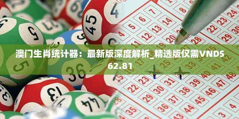 澳门生肖统计器:最新版深度解析_精选版仅需VND562.81