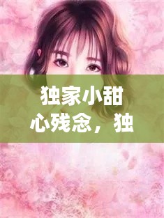 独家小甜心残念,独家甜蜜全文免费阅读