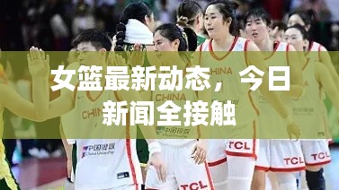 女篮最新动态,今日新闻全接触